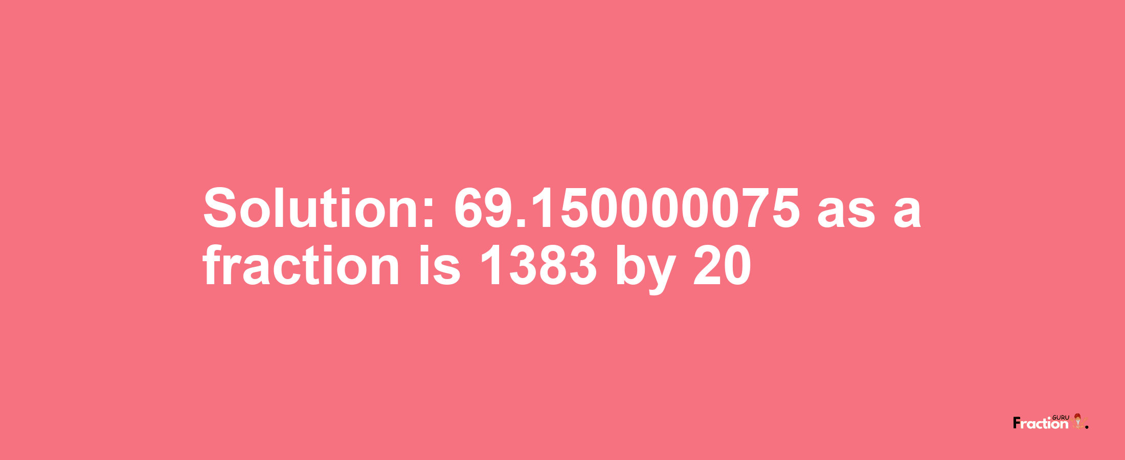 Solution:69.150000075 as a fraction is 1383/20